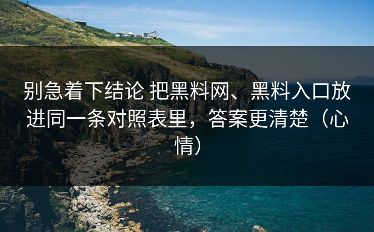 别急着下结论 把黑料网、黑料入口放进同一条对照表里，答案更清楚（心情）