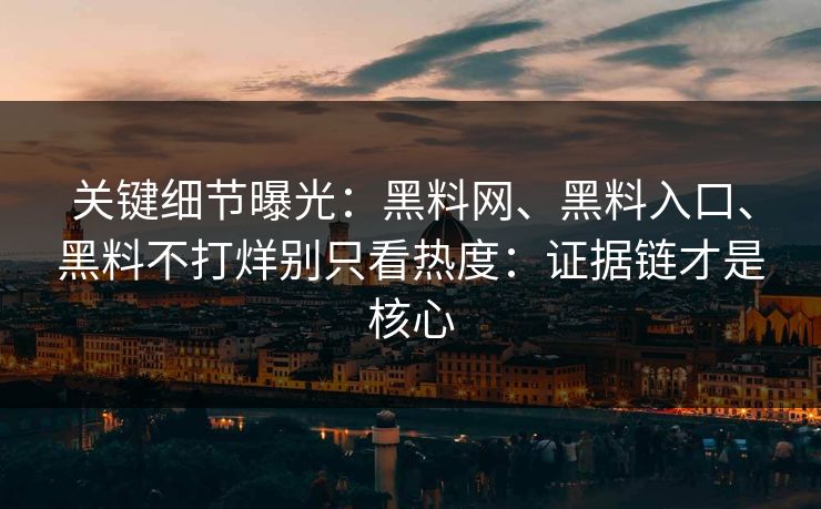 关键细节曝光：黑料网、黑料入口、黑料不打烊别只看热度：证据链才是核心