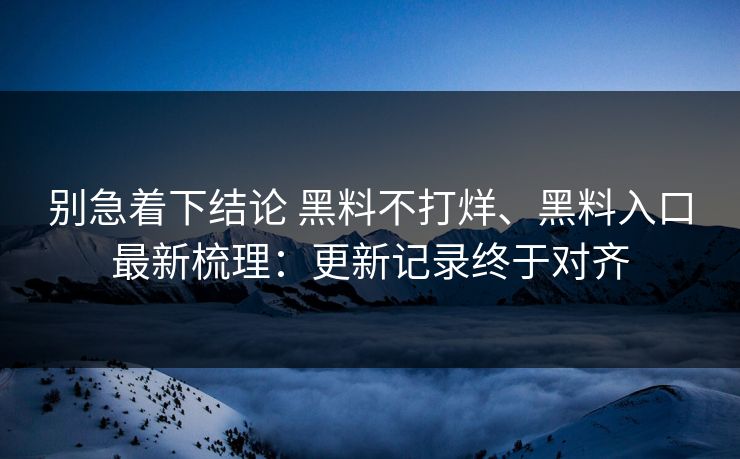 别急着下结论 黑料不打烊、黑料入口最新梳理：更新记录终于对齐