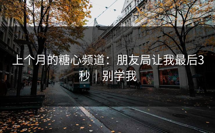 上个月的糖心频道：朋友局让我最后3秒｜别学我