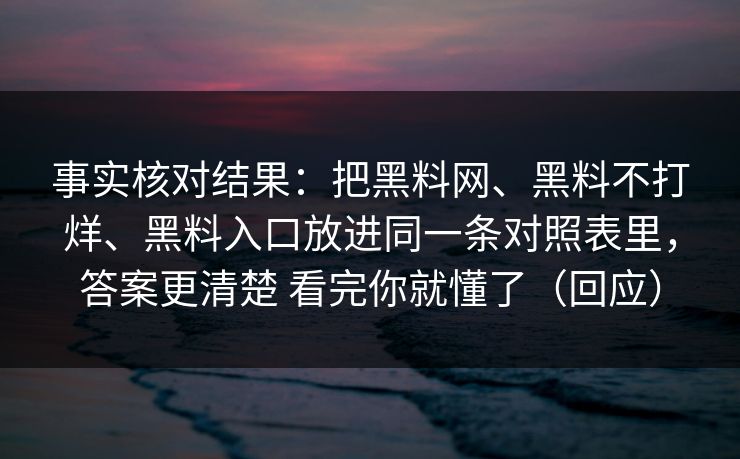 事实核对结果：把黑料网、黑料不打烊、黑料入口放进同一条对照表里，答案更清楚 看完你就懂了（回应）