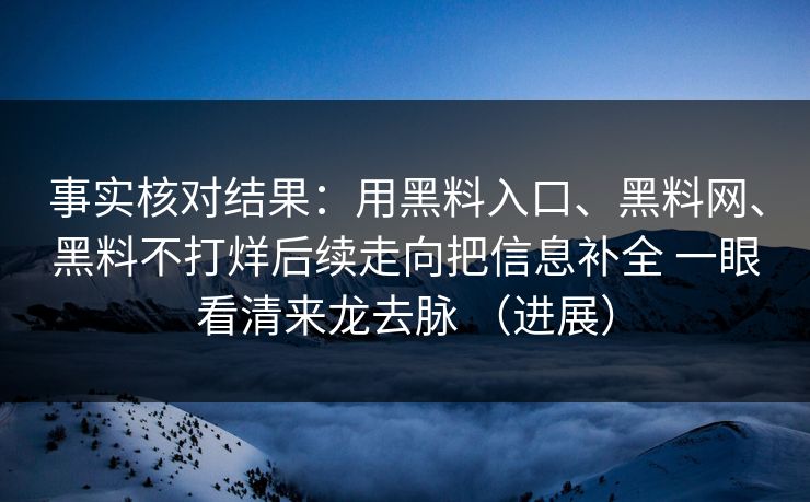 事实核对结果：用黑料入口、黑料网、黑料不打烊后续走向把信息补全 一眼看清来龙去脉 （进展）