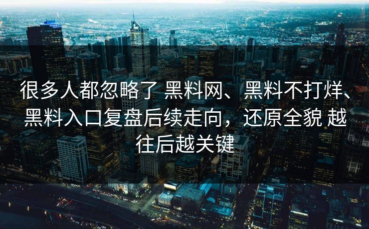 很多人都忽略了 黑料网、黑料不打烊、黑料入口复盘后续走向，还原全貌 越往后越关键