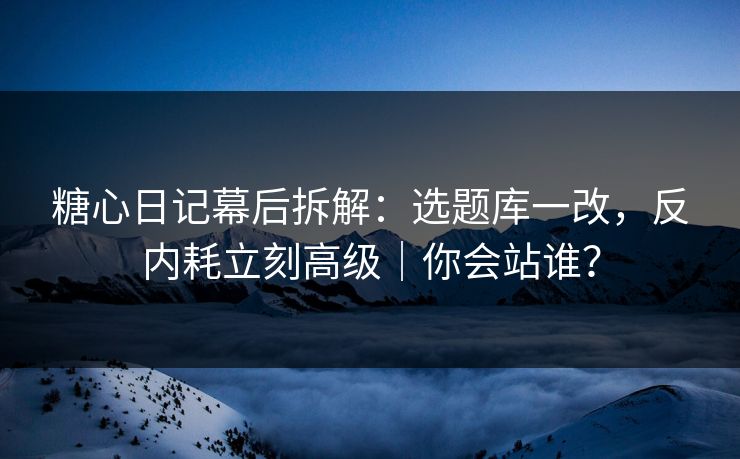 糖心日记幕后拆解：选题库一改，反内耗立刻高级｜你会站谁？