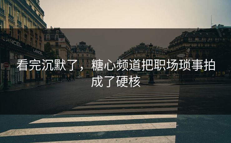 看完沉默了，糖心频道把职场琐事拍成了硬核
