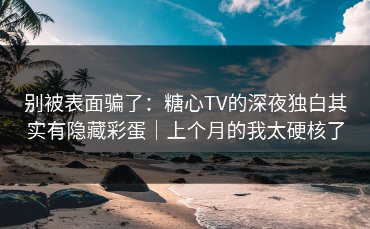 别被表面骗了：糖心TV的深夜独白其实有隐藏彩蛋｜上个月的我太硬核了