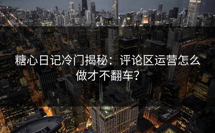 糖心日记冷门揭秘：评论区运营怎么做才不翻车？