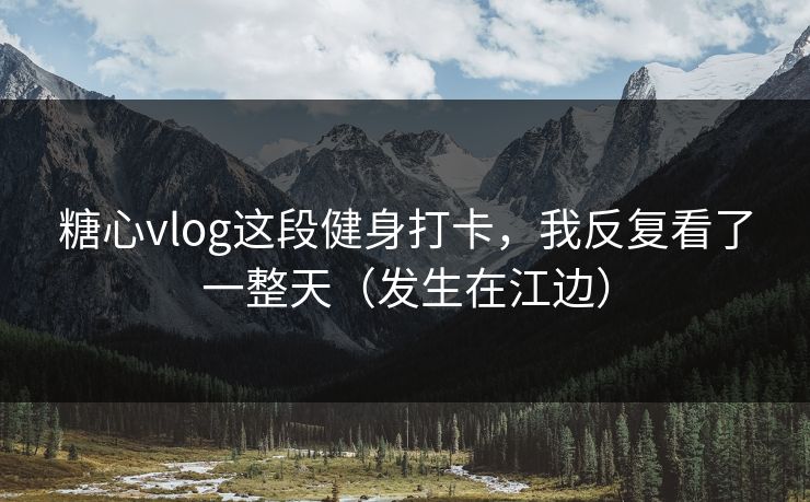 糖心vlog这段健身打卡，我反复看了一整天（发生在江边）