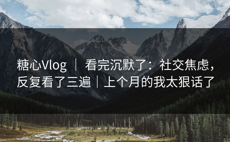 糖心Vlog ｜ 看完沉默了：社交焦虑，反复看了三遍｜上个月的我太狠话了