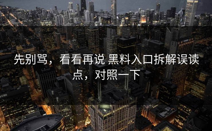 先别骂，看看再说 黑料入口拆解误读点，对照一下