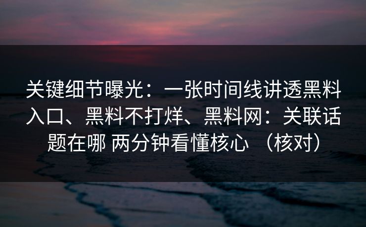 关键细节曝光：一张时间线讲透黑料入口、黑料不打烊、黑料网：关联话题在哪 两分钟看懂核心 （核对）