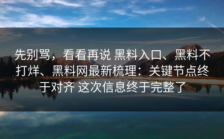 先别骂，看看再说 黑料入口、黑料不打烊、黑料网最新梳理：关键节点终于对齐 这次信息终于完整了