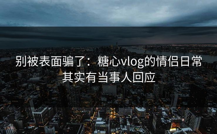 别被表面骗了：糖心vlog的情侣日常其实有当事人回应