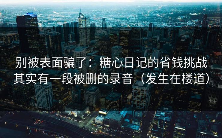 别被表面骗了：糖心日记的省钱挑战其实有一段被删的录音（发生在楼道）