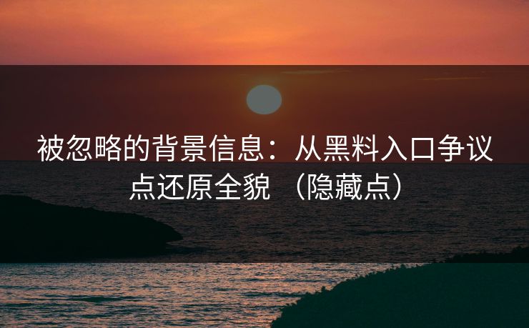 被忽略的背景信息：从黑料入口争议点还原全貌 （隐藏点）