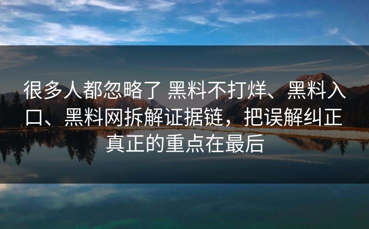 很多人都忽略了 黑料不打烊、黑料入口、黑料网拆解证据链，把误解纠正 真正的重点在最后