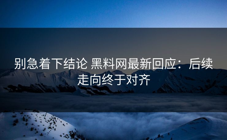 别急着下结论 黑料网最新回应：后续走向终于对齐