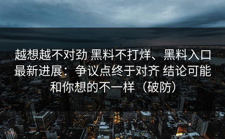 越想越不对劲 黑料不打烊、黑料入口最新进展：争议点终于对齐 结论可能和你想的不一样（破防）