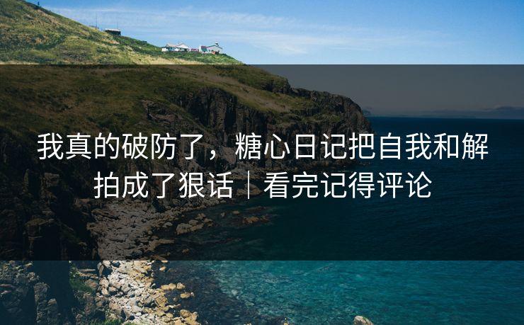 我真的破防了，糖心日记把自我和解拍成了狠话｜看完记得评论
