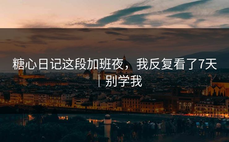 糖心日记这段加班夜，我反复看了7天｜别学我