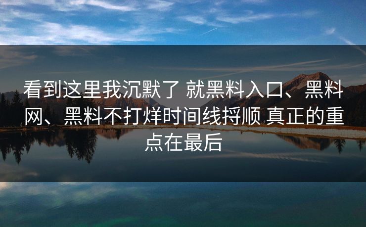 看到这里我沉默了 就黑料入口、黑料网、黑料不打烊时间线捋顺 真正的重点在最后
