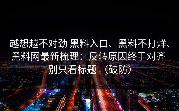 越想越不对劲 黑料入口、黑料不打烊、黑料网最新梳理：反转原因终于对齐 别只看标题 （破防）