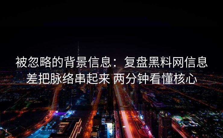 被忽略的背景信息：复盘黑料网信息差把脉络串起来 两分钟看懂核心