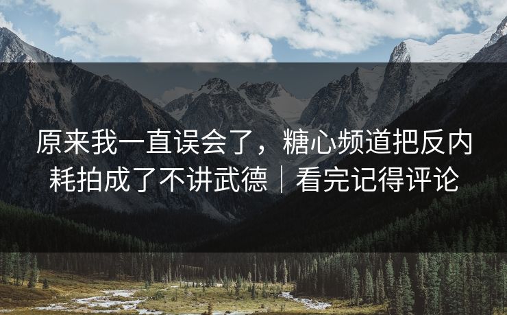 原来我一直误会了，糖心频道把反内耗拍成了不讲武德｜看完记得评论