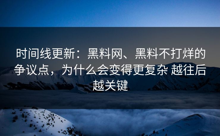时间线更新：黑料网、黑料不打烊的争议点，为什么会变得更复杂 越往后越关键