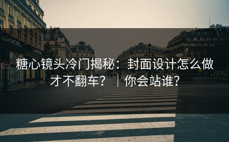 糖心镜头冷门揭秘：封面设计怎么做才不翻车？｜你会站谁？