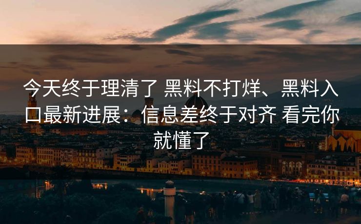 今天终于理清了 黑料不打烊、黑料入口最新进展：信息差终于对齐 看完你就懂了
