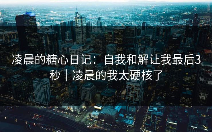 凌晨的糖心日记：自我和解让我最后3秒｜凌晨的我太硬核了