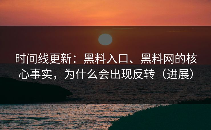 时间线更新：黑料入口、黑料网的核心事实，为什么会出现反转（进展）