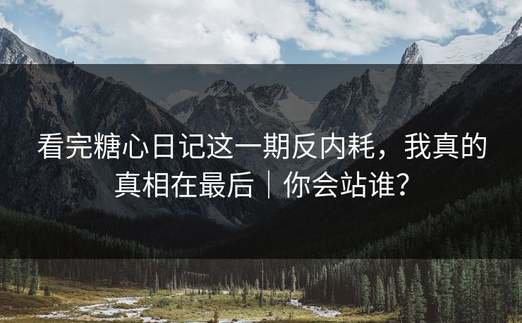 看完糖心日记这一期反内耗，我真的真相在最后｜你会站谁？