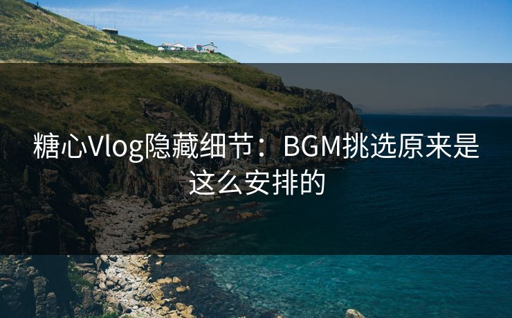 糖心Vlog隐藏细节：BGM挑选原来是这么安排的