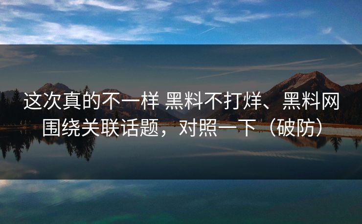 这次真的不一样 黑料不打烊、黑料网围绕关联话题，对照一下（破防）