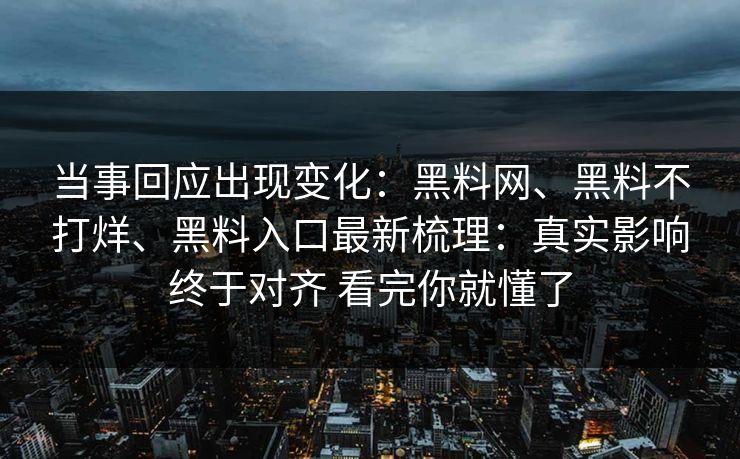 当事回应出现变化：黑料网、黑料不打烊、黑料入口最新梳理：真实影响终于对齐 看完你就懂了