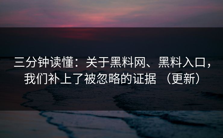 三分钟读懂：关于黑料网、黑料入口，我们补上了被忽略的证据 （更新）