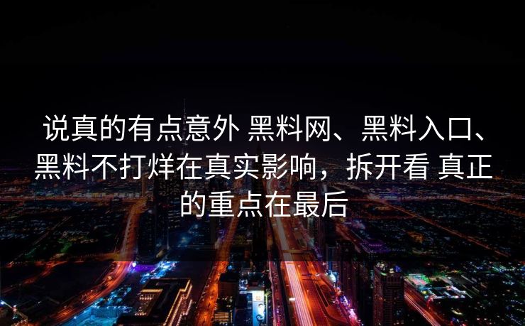 说真的有点意外 黑料网、黑料入口、黑料不打烊在真实影响，拆开看 真正的重点在最后