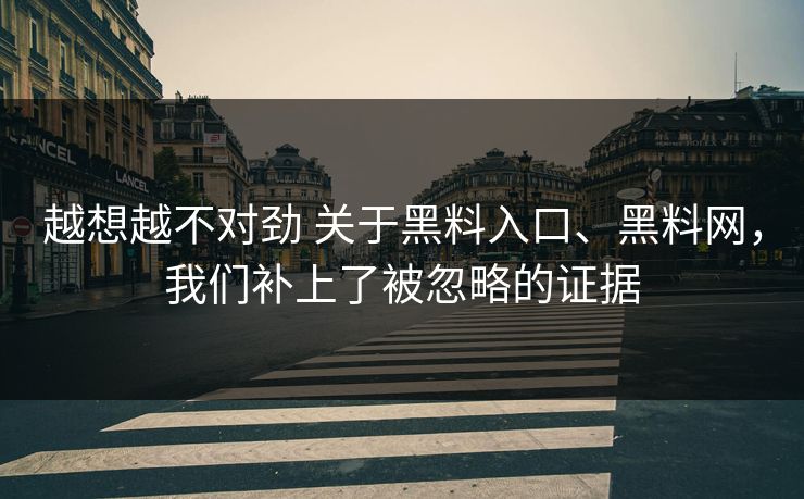 越想越不对劲 关于黑料入口、黑料网，我们补上了被忽略的证据