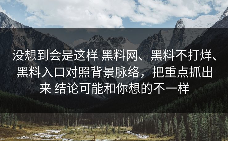 没想到会是这样 黑料网、黑料不打烊、黑料入口对照背景脉络，把重点抓出来 结论可能和你想的不一样