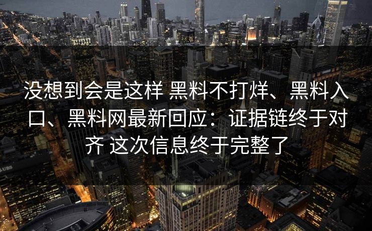 没想到会是这样 黑料不打烊、黑料入口、黑料网最新回应：证据链终于对齐 这次信息终于完整了