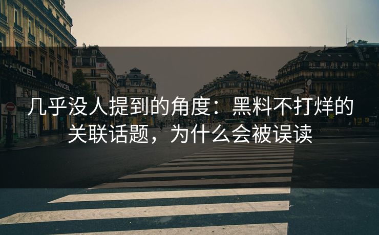 几乎没人提到的角度：黑料不打烊的关联话题，为什么会被误读