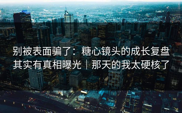 别被表面骗了：糖心镜头的成长复盘其实有真相曝光｜那天的我太硬核了