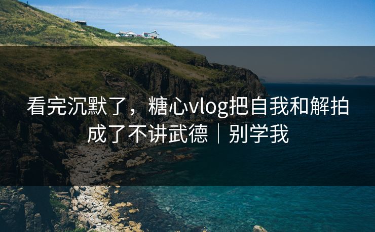 看完沉默了，糖心vlog把自我和解拍成了不讲武德｜别学我