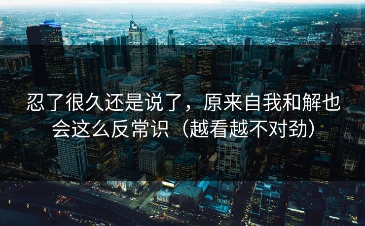 忍了很久还是说了，原来自我和解也会这么反常识（越看越不对劲）
