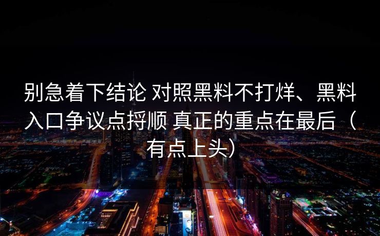 别急着下结论 对照黑料不打烊、黑料入口争议点捋顺 真正的重点在最后（有点上头）