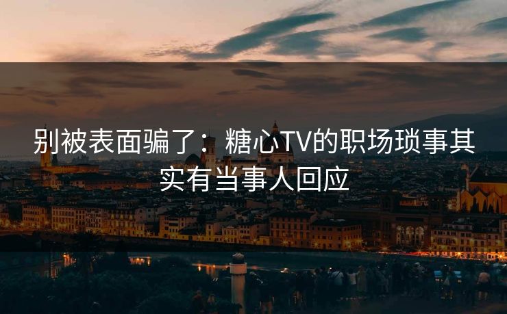 别被表面骗了：糖心TV的职场琐事其实有当事人回应