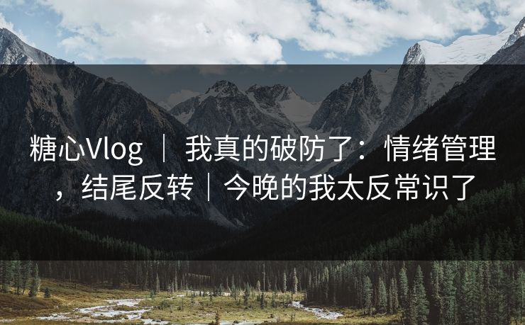 糖心Vlog ｜ 我真的破防了：情绪管理，结尾反转｜今晚的我太反常识了