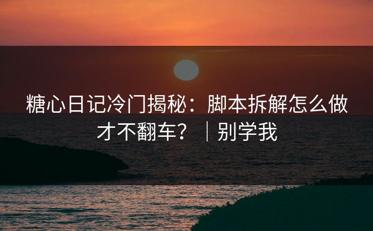 糖心日记冷门揭秘：脚本拆解怎么做才不翻车？｜别学我